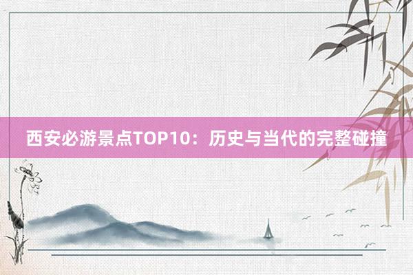 西安必游景点TOP10：历史与当代的完整碰撞