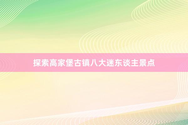 探索高家堡古镇八大迷东谈主景点