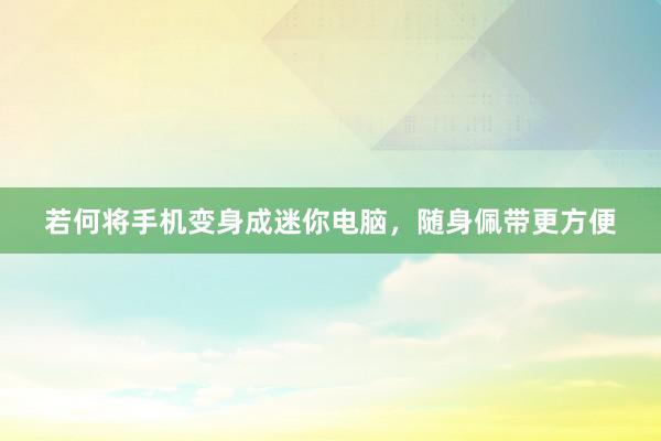 若何将手机变身成迷你电脑，随身佩带更方便